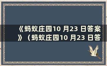 《蚂蚁庄园10 月23 日答案》（蚂蚁庄园10 月23 日答案）